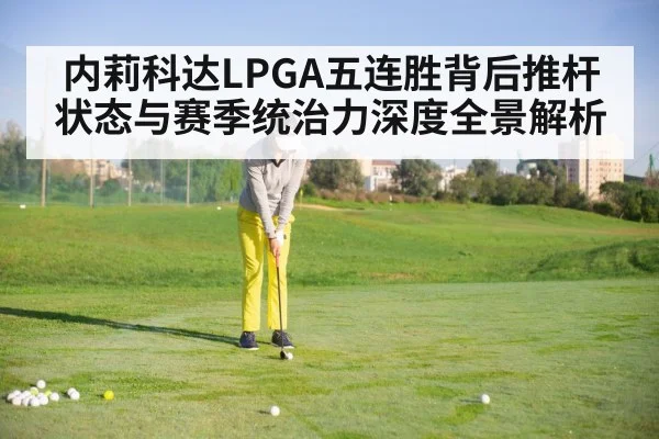内莉科达LPGA五连胜背后推杆状态与赛季统治力深度全景解析