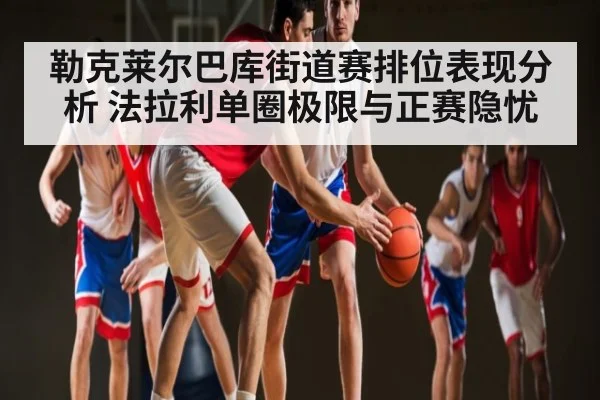 勒克莱尔巴库街道赛排位表现分析 法拉利单圈极限与正赛隐忧