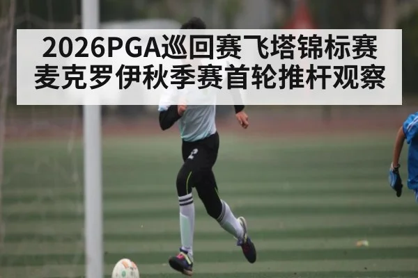 2026PGA巡回赛飞塔锦标赛麦克罗伊秋季赛首轮推杆观察