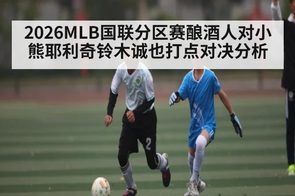 2026MLB国联分区赛酿酒人对小熊耶利奇铃木诚也打点对决分析