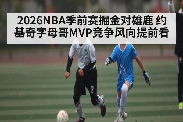 2026NBA季前赛掘金对雄鹿 约基奇字母哥MVP竞争风向提前看