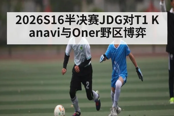 2026S16半决赛JDG对T1 Kanavi与Oner野区博弈